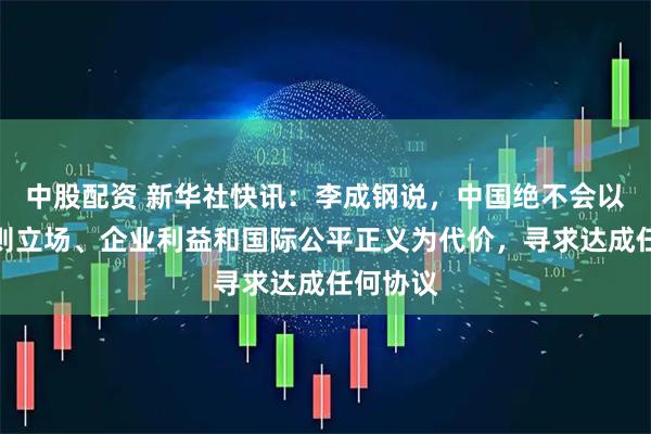 中股配资 新华社快讯：李成钢说，中国绝不会以牺牲原则立场、企业利益和国际公平正义为代价，寻求达成任何协议
