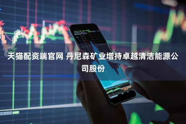 天猫配资端官网 丹尼森矿业增持卓越清洁能源公司股份