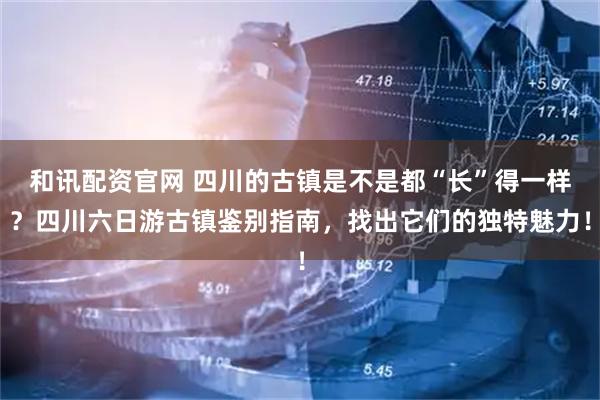 和讯配资官网 四川的古镇是不是都“长”得一样？四川六日游古镇鉴别指南，找出它们的独特魅力！