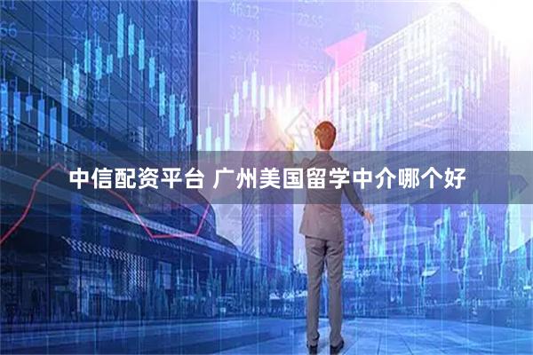 中信配资平台 广州美国留学中介哪个好