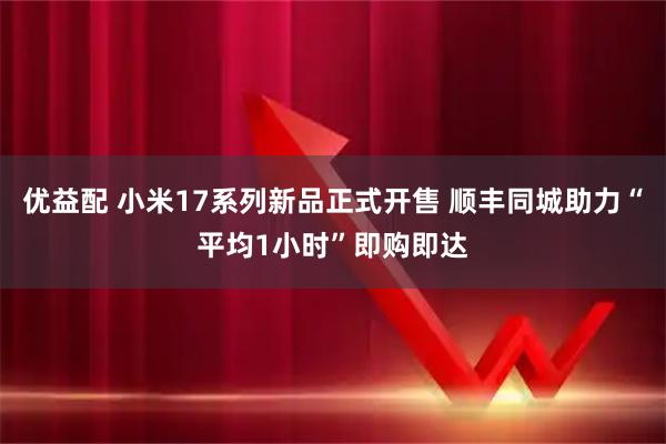 优益配 小米17系列新品正式开售 顺丰同城助力“平均1小时”即购即达
