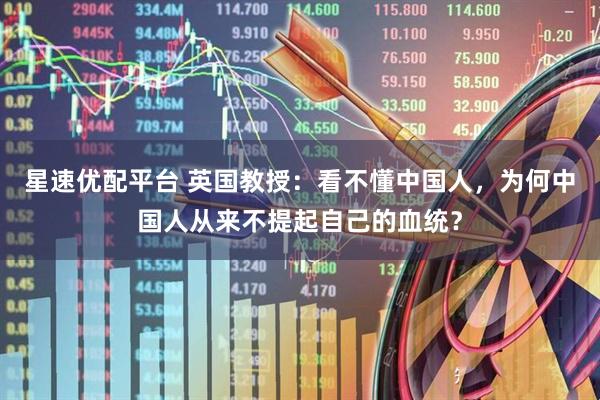 星速优配平台 英国教授：看不懂中国人，为何中国人从来不提起自己的血统？