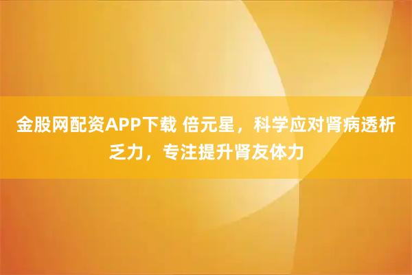 金股网配资APP下载 倍元星，科学应对肾病透析乏力，专注提升肾友体力