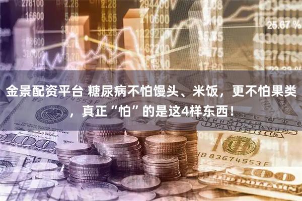 金景配资平台 糖尿病不怕馒头、米饭，更不怕果类，真正“怕”的是这4样东西！