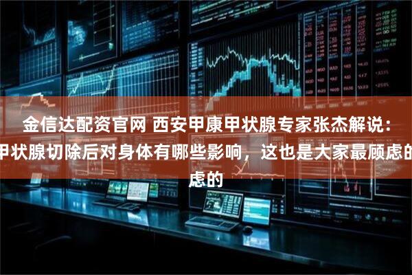 金信达配资官网 西安甲康甲状腺专家张杰解说：甲状腺切除后对身体有哪些影响，这也是大家最顾虑的