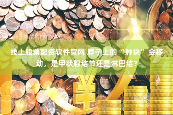 线上股票配资软件官网 脖子上的 “肿块” 会移动，是甲状腺结节还是淋巴结？