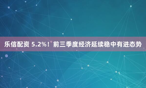 乐信配资 5.2%！前三季度经济延续稳中有进态势