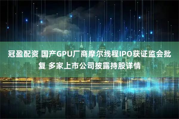 冠盈配资 国产GPU厂商摩尔线程IPO获证监会批复 多家上市公司披露持股详情