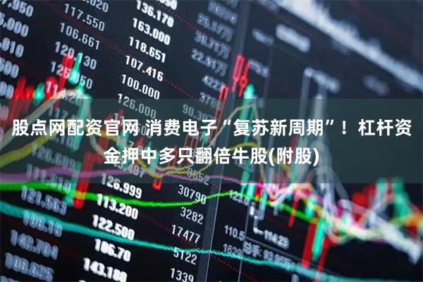 股点网配资官网 消费电子“复苏新周期”！杠杆资金押中多只翻倍牛股(附股)