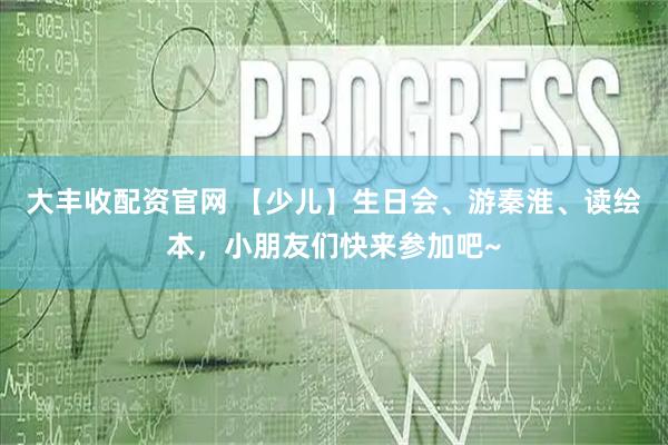 大丰收配资官网 【少儿】生日会、游秦淮、读绘本，小朋友们快来参加吧~