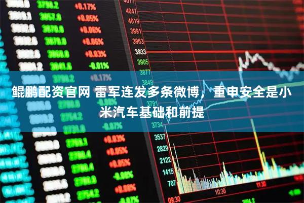 鲲鹏配资官网 雷军连发多条微博，重申安全是小米汽车基础和前提