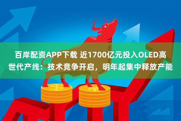 百岸配资APP下载 近1700亿元投入OLED高世代产线：技术竞争开启，明年起集中释放产能