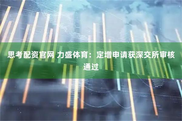 思考配资官网 力盛体育：定增申请获深交所审核通过