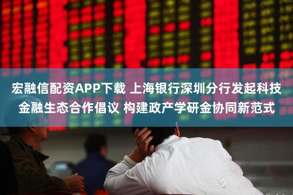宏融信配资APP下载 上海银行深圳分行发起科技金融生态合作倡议 构建政产学研金协同新范式
