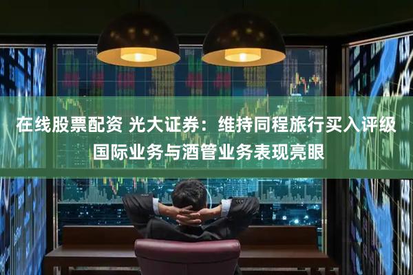 在线股票配资 光大证券：维持同程旅行买入评级 国际业务与酒管业务表现亮眼
