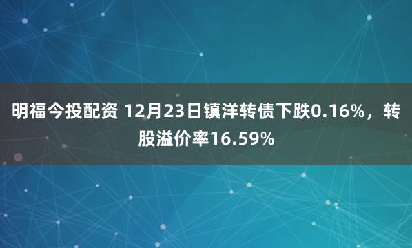 明福今投配资 12月23日镇洋转债下跌0.16%，转股溢价率16.59%