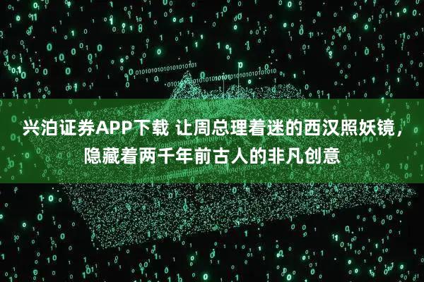 兴泊证券APP下载 让周总理着迷的西汉照妖镜，隐藏着两千年前古人的非凡创意