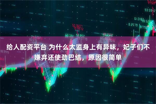 给人配资平台 为什么太监身上有异味，妃子们不嫌弃还使劲巴结，原因很简单