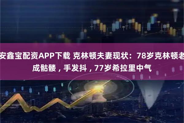 安鑫宝配资APP下载 克林顿夫妻现状：78岁克林顿老成骷髅 , 手发抖 , 77岁希拉里中气