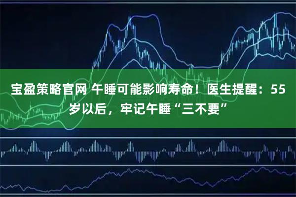 宝盈策略官网 午睡可能影响寿命！医生提醒：55岁以后，牢记午睡“三不要”