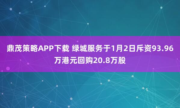 鼎茂策略APP下载 绿城服务于1月2日斥资93.96万港元回购20.8万股