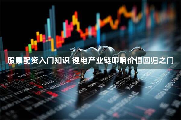 股票配资入门知识 锂电产业链叩响价值回归之门