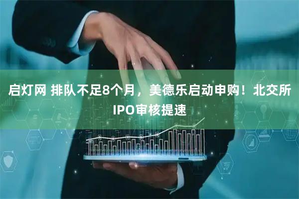 启灯网 排队不足8个月，美德乐启动申购！北交所IPO审核提速
