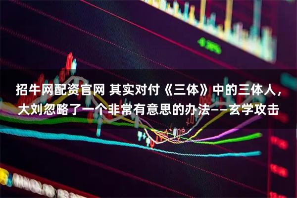 招牛网配资官网 其实对付《三体》中的三体人，大刘忽略了一个非常有意思的办法——玄学攻击