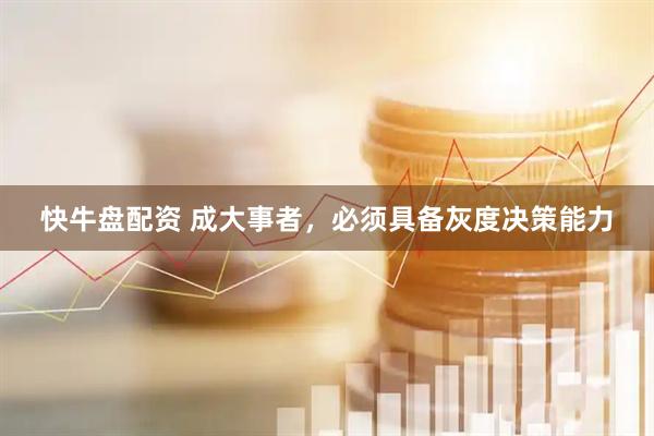 快牛盘配资 成大事者，必须具备灰度决策能力