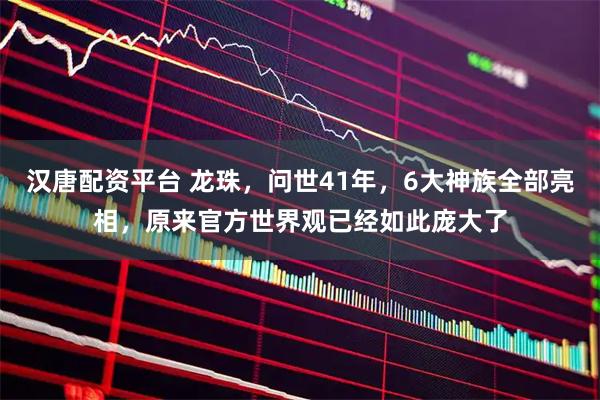 汉唐配资平台 龙珠，问世41年，6大神族全部亮相，原来官方世界观已经如此庞大了