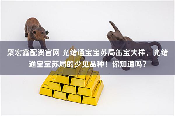 聚宏鑫配资官网 光绪通宝宝苏局缶宝大样，光绪通宝宝苏局的少见品种！你知道吗？