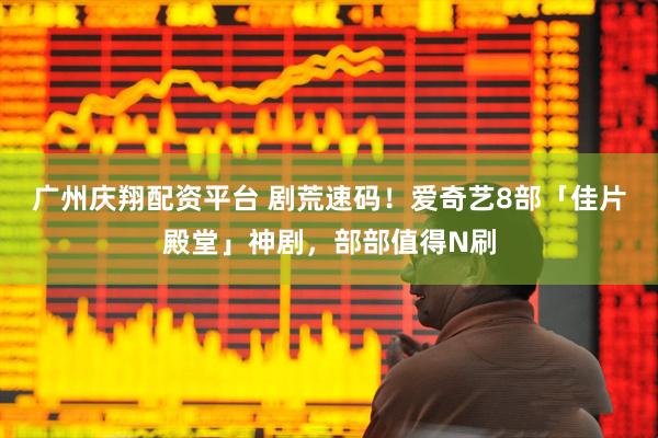 广州庆翔配资平台 剧荒速码！爱奇艺8部「佳片殿堂」神剧，部部值得N刷