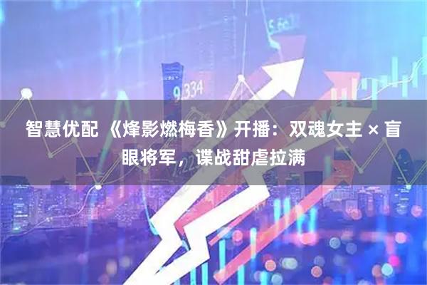 智慧优配 《烽影燃梅香》开播：双魂女主 × 盲眼将军，谍战甜虐拉满