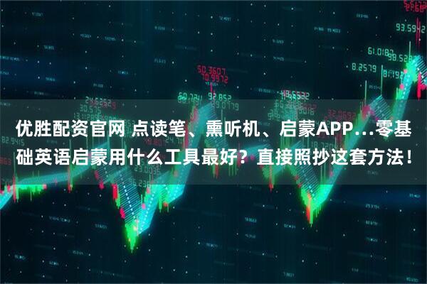 优胜配资官网 点读笔、熏听机、启蒙APP…零基础英语启蒙用什么工具最好？直接照抄这套方法！