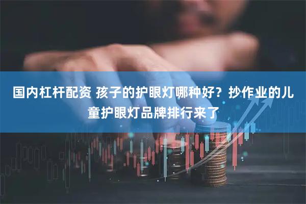 国内杠杆配资 孩子的护眼灯哪种好？抄作业的儿童护眼灯品牌排行来了