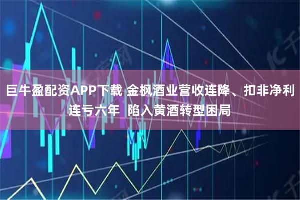 巨牛盈配资APP下载 金枫酒业营收连降、扣非净利连亏六年  陷入黄酒转型困局