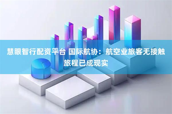 慧眼智行配资平台 国际航协：航空业旅客无接触旅程已成现实