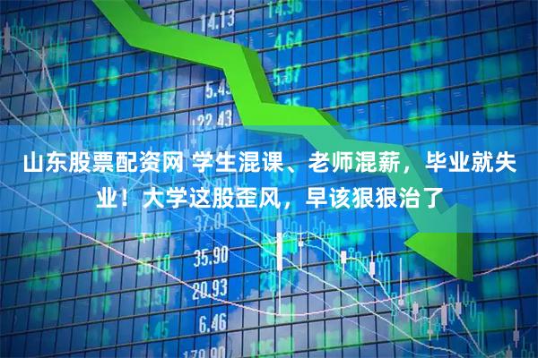 山东股票配资网 学生混课、老师混薪，毕业就失业！大学这股歪风，早该狠狠治了