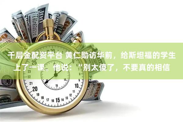 千层金配资平台 黄仁勋访华前，给斯坦福的学生上了一课。他说：“别太傻了，不要真的相信