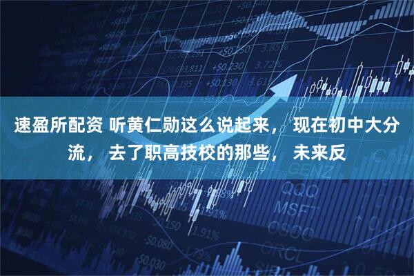 速盈所配资 听黄仁勋这么说起来， 现在初中大分流， 去了职高技校的那些， 未来反