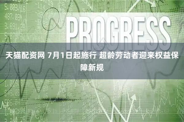 天猫配资网 7月1日起施行 超龄劳动者迎来权益保障新规