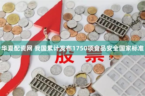 华夏配资网 我国累计发布1750项食品安全国家标准