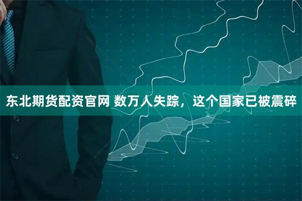 东北期货配资官网 数万人失踪，这个国家已被震碎