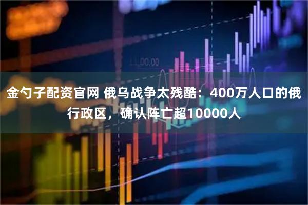 金勺子配资官网 俄乌战争太残酷：400万人口的俄行政区，确认阵亡超10000人